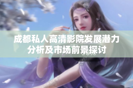 成都私人高清影院发展潜力分析及市场前景探讨
