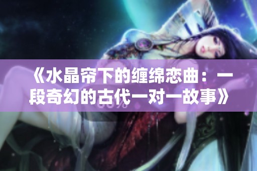 《水晶帘下的缠绵恋曲：一段奇幻的古代一对一故事》