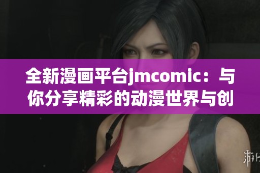 全新漫画平台jmcomic：与你分享精彩的动漫世界与创作灵感
