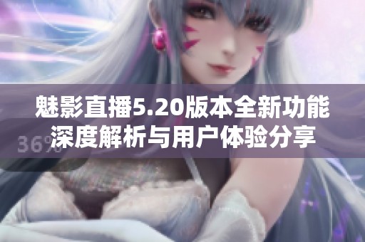 魅影直播5.20版本全新功能深度解析与用户体验分享