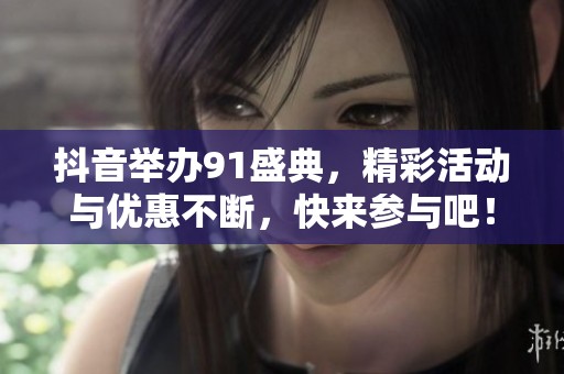 抖音举办91盛典，精彩活动与优惠不断，快来参与吧！