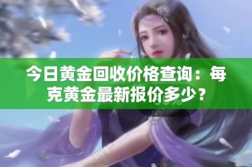 今日黄金回收价格查询：每克黄金最新报价多少？