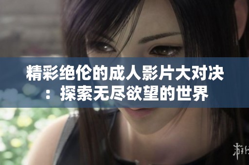 精彩绝伦的成人影片大对决：探索无尽欲望的世界