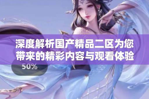 深度解析国产精品二区为您带来的精彩内容与观看体验
