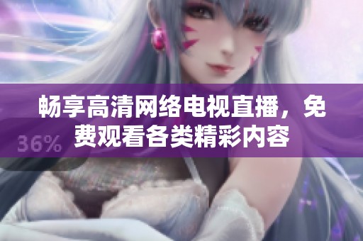 畅享高清网络电视直播，免费观看各类精彩内容
