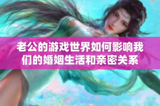 老公的游戏世界如何影响我们的婚姻生活和亲密关系