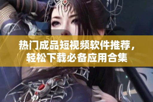 热门成品短视频软件推荐，轻松下载必备应用合集