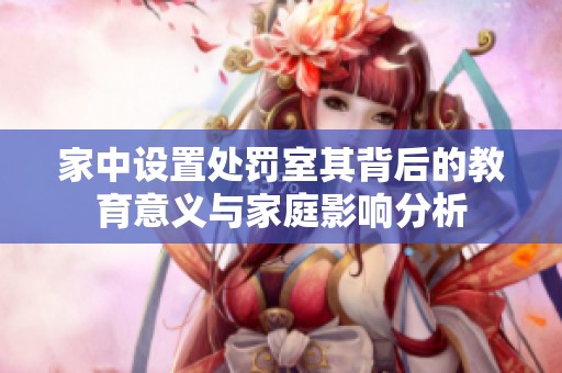 家中设置处罚室其背后的教育意义与家庭影响分析