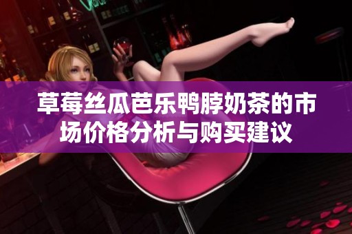 草莓丝瓜芭乐鸭脖奶茶的市场价格分析与购买建议