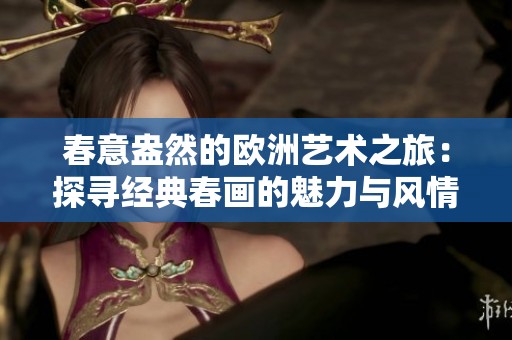 春意盎然的欧洲艺术之旅：探寻经典春画的魅力与风情