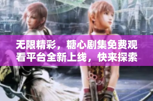 无限精彩，糖心剧集免费观看平台全新上线，快来探索吧！