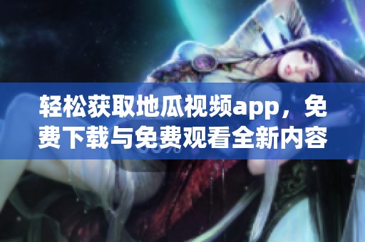 轻松获取地瓜视频app，免费下载与免费观看全新内容方法