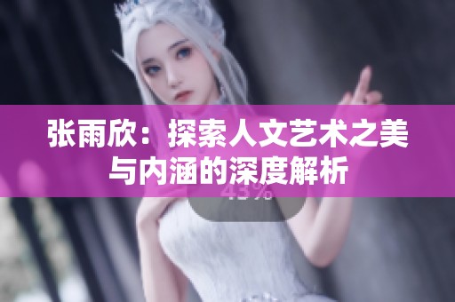 张雨欣：探索人文艺术之美与内涵的深度解析