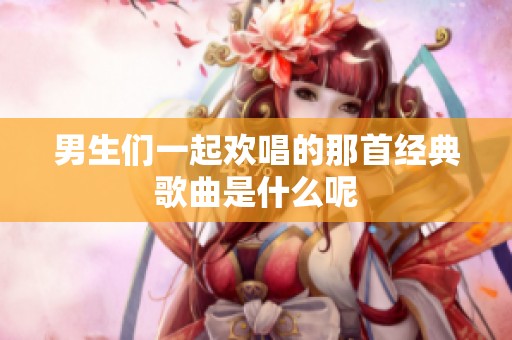 男生们一起欢唱的那首经典歌曲是什么呢