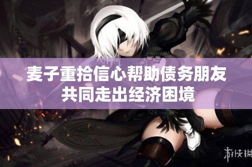 麦子重拾信心帮助债务朋友 共同走出经济困境