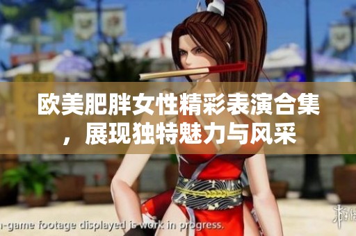 欧美肥胖女性精彩表演合集，展现独特魅力与风采
