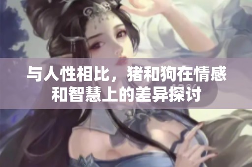 与人性相比，猪和狗在情感和智慧上的差异探讨