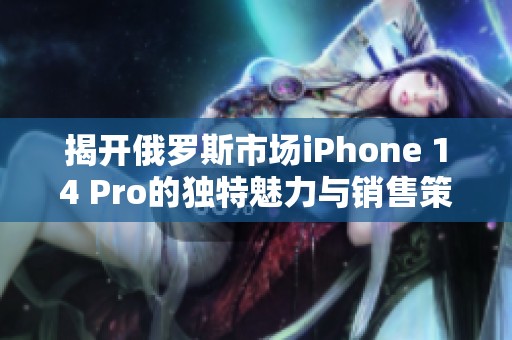 揭开俄罗斯市场iPhone 14 Pro的独特魅力与销售策略
