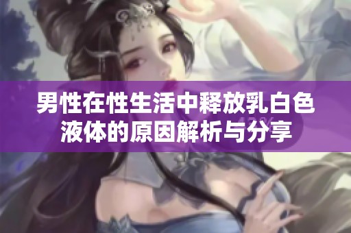 男性在性生活中释放乳白色液体的原因解析与分享