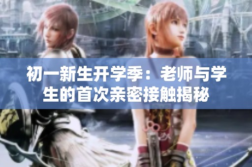 初一新生开学季：老师与学生的首次亲密接触揭秘