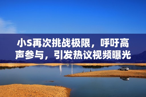 小S再次挑战极限，呼吁高声参与，引发热议视频曝光