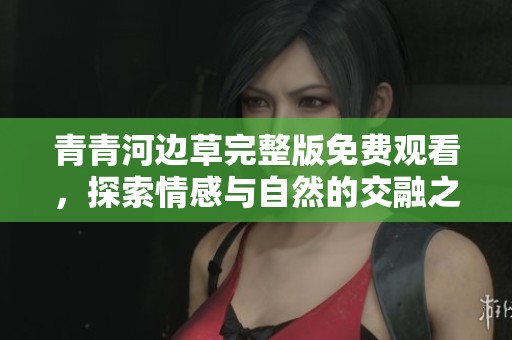 青青河边草完整版免费观看，探索情感与自然的交融之旅