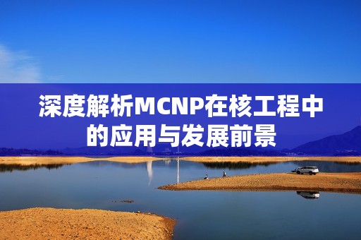 深度解析MCNP在核工程中的应用与发展前景
