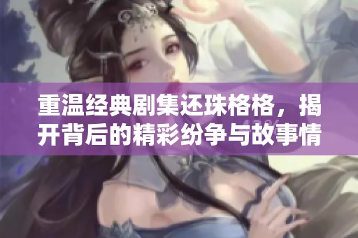 重温经典剧集还珠格格，揭开背后的精彩纷争与故事情缘