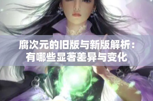 腐次元的旧版与新版解析：有哪些显著差异与变化