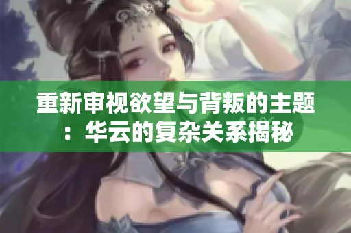 重新审视欲望与背叛的主题：华云的复杂关系揭秘