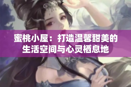 蜜桃小屋：打造温馨甜美的生活空间与心灵栖息地