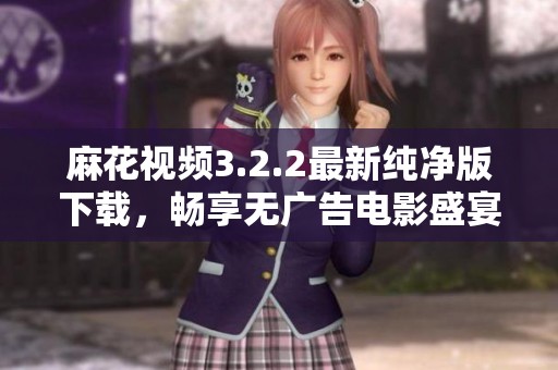 麻花视频3.2.2最新纯净版下载，畅享无广告电影盛宴