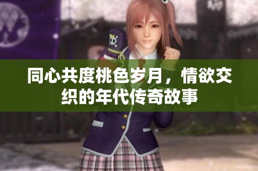 同心共度桃色岁月，情欲交织的年代传奇故事
