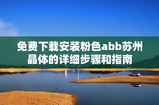 免费下载安装粉色abb苏州晶体的详细步骤和指南
