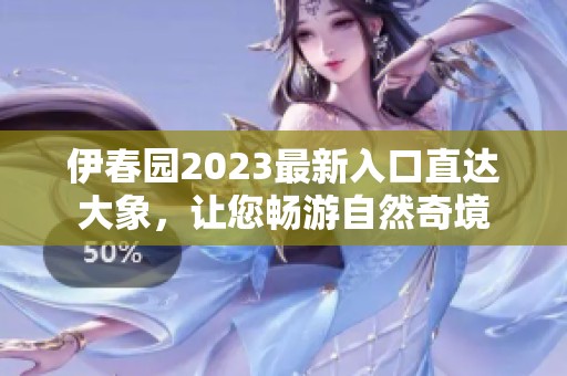 伊春园2023最新入口直达大象，让您畅游自然奇境