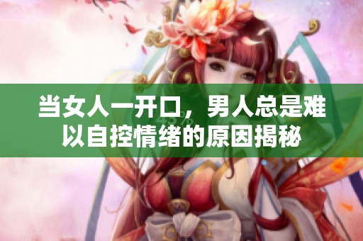 当女人一开口，男人总是难以自控情绪的原因揭秘