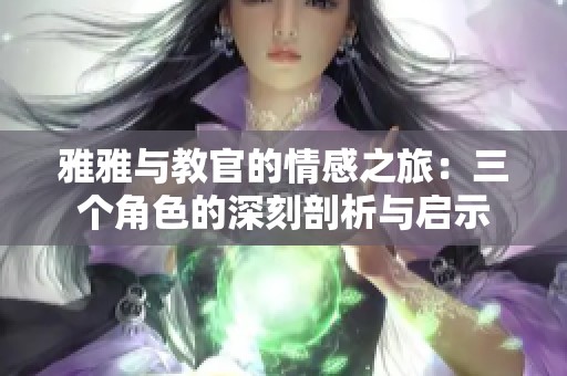 雅雅与教官的情感之旅：三个角色的深刻剖析与启示
