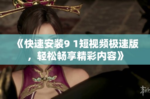 《快速安装9 1短视频极速版，轻松畅享精彩内容》