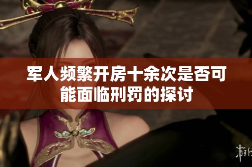 军人频繁开房十余次是否可能面临刑罚的探讨