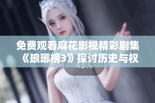免费观看麻花影视精彩剧集《琅琊榜3》探讨历史与权谋之美