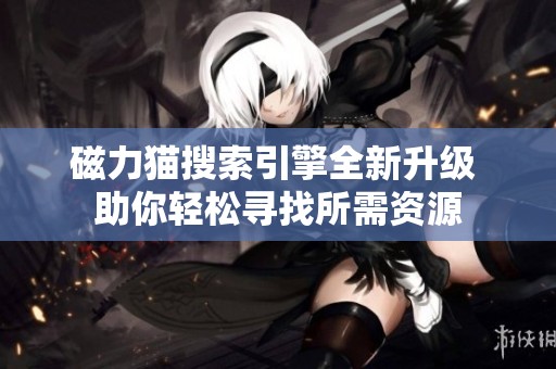 磁力猫搜索引擎全新升级 助你轻松寻找所需资源