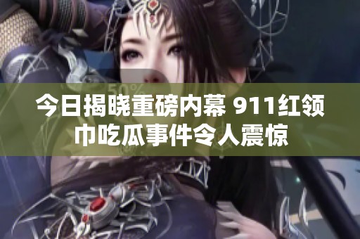 今日揭晓重磅内幕 911红领巾吃瓜事件令人震惊