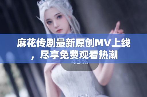 麻花传剧最新原创MV上线，尽享免费观看热潮
