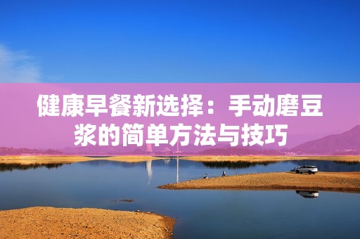 健康早餐新选择：手动磨豆浆的简单方法与技巧