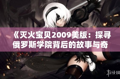 《灭火宝贝2009美版：探寻俄罗斯学院背后的故事与奇遇》