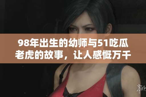98年出生的幼师与51吃瓜老虎的故事，让人感慨万千