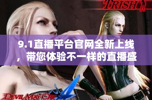 9.1直播平台官网全新上线，带您体验不一样的直播盛宴