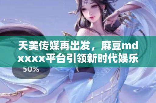 天美传媒再出发，麻豆mdxxxx平台引领新时代娱乐潮流