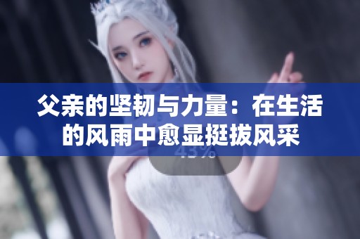 父亲的坚韧与力量：在生活的风雨中愈显挺拔风采