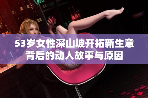 53岁女性深山坡开拓新生意背后的动人故事与原因